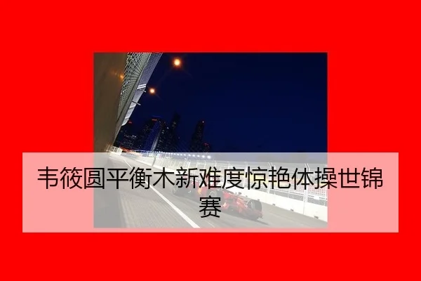 韦筱圆平衡木新难度惊艳体操世锦赛