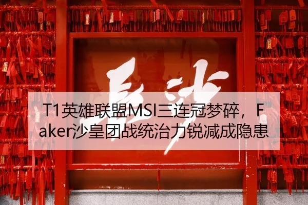 T1英雄联盟MSI三连冠梦碎，Faker沙皇团战统治力锐减成隐患