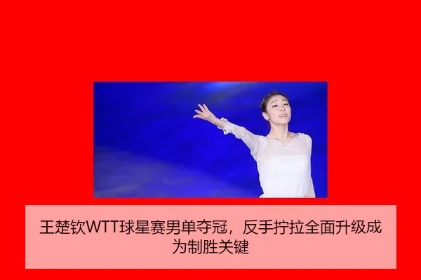 王楚钦WTT球星赛男单夺冠，反手拧拉全面升级成为制胜关键