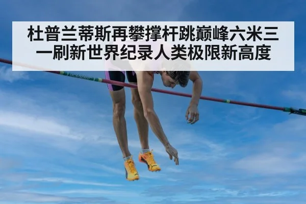 杜普兰蒂斯再攀撑杆跳巅峰六米三一刷新世界纪录人类极限新高度