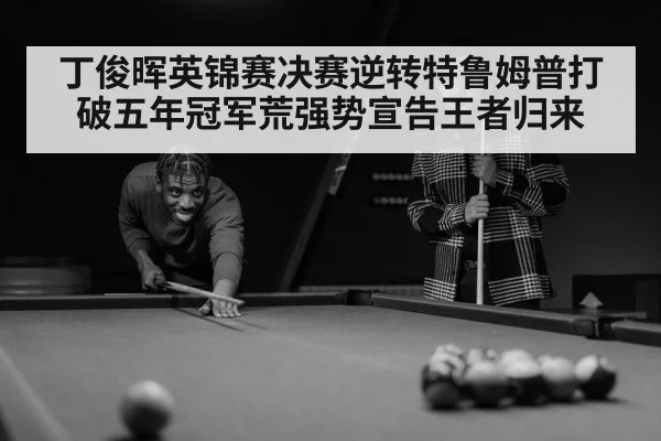 丁俊晖英锦赛决赛逆转特鲁姆普打破五年冠军荒强势宣告王者归来