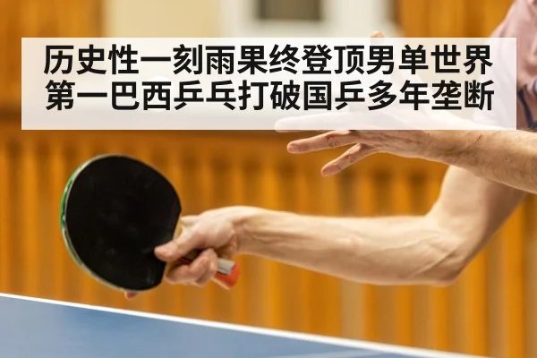 历史性一刻雨果终登顶男单世界第一巴西乒乓打破国乒多年垄断